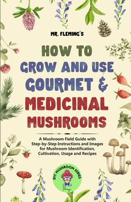 How to Grow and Use Gourmet & Medicinal Mushrooms : A Mushroom Field Guide with Step-By-Step Instructions and Images for Mushroom Identification, Cult