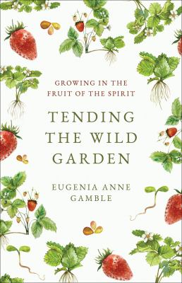 Tending the Wild Garden : A Healing Journey with the Fruit of the Spirit