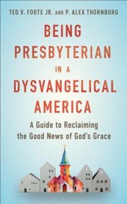 Being Presbyterian in a Dysvangelical America : A Guide to Reclaiming the Good News of God