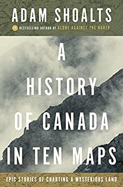A History of Canada in Ten Maps: Epic Stories of Charting a Mysterious Land