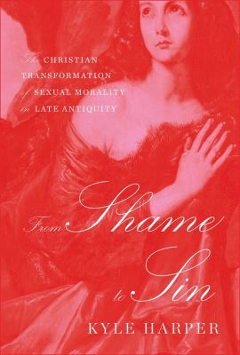 From Shame to Sin : The Christian Transformation of Sexual Morality in Late Antiquity