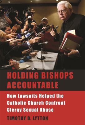 Holding Bishops Accountable : How Lawsuits Helped the Catholic Church Confront Clergy Sexual Abuse
