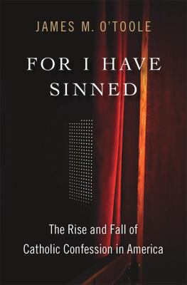 For I Have Sinned : The Rise and Fall of Catholic Confession in America