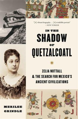 In the Shadow of Quetzalcoatl : Zelia Nuttall and the Search for Mexico's Ancient Civilizations