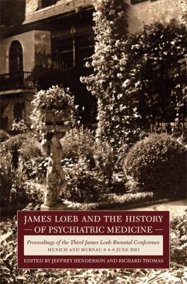 James Loeb and the History of Psychiatric Medicine : Proceedings of the Third James Loeb Biennial Conference, Munich and Murnau 4-6 June 2023