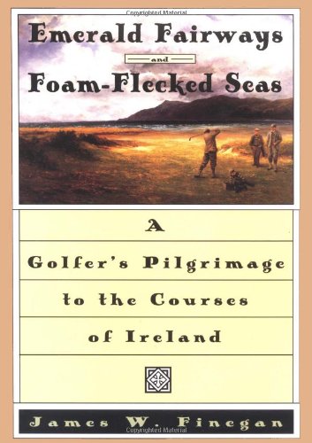 Emerald Fairways and Foam-Flecked Seas : A Golfer's Pilgrimage to the Courses of Ireland