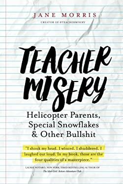 Teacher Misery : Helicopter Parents, Special Snowflakes, and Other Bullshit