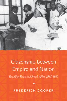 Citizenship Between Empire and Nation : Remaking France and French Africa, 1945-1960