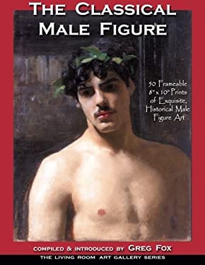 The Classical Male Figure : 50 Frameable 8 X 10 Prints of Exquisite, Historical Male Figure Art