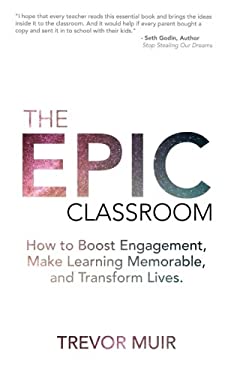 The Epic Classroom : How to Boost Engagement, Make Learning Memorable, and Transform Lives