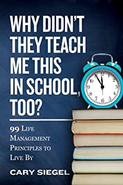 Why Didn't They Teach Me This in School, Too? : 99 Life Management Principles to Live By