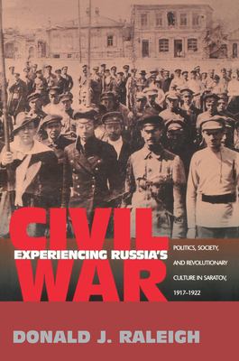 Experiencing Russia's Civil War : Politics, Society, and Revolutionary Culture in Saratov, 1917-1922