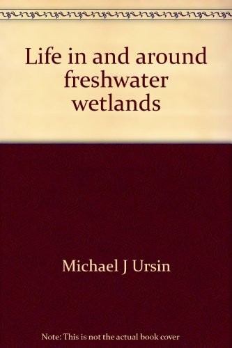 Life in and Around Freshwater Wetlands : A Handbook of Plant and Animal Life in and Around Marshes, Bogs, and Swamps of Temperate North America East o