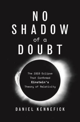 No Shadow of a Doubt : The 1919 Eclipse That Confirmed Einstein's Theory of Relativity
