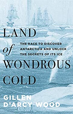 Land of Wondrous Cold : The Race to Discover Antarctica and Unlock the Secrets of Its Ice