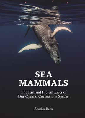 Sea Mammals : The Past and Present Lives of Our Oceans' Cornerstone Species