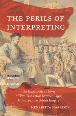 The Perils of Interpreting : The Extraordinary Lives of Two Translators Between Qing China and the British Empire