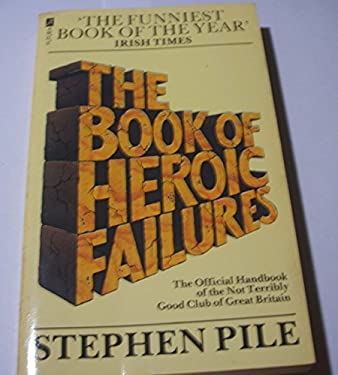 The Book of Heroic Failures : The Official Handbook of the Not Terribly Good Club of Great Britain: By Stephen Pile