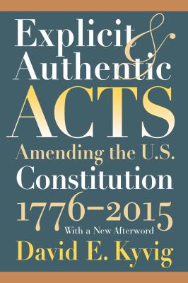 Explicit and Authentic Acts : Amending the U. S. Constitution 1776-2015, with a New Afterword
