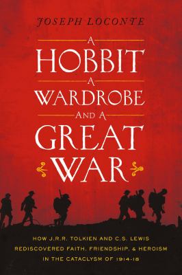 A Hobbit, a Wardrobe, and a Great War : How J. R. R. Tolkien and C. S. Lewis Rediscovered Faith, Friendship, and Heroism in the Cataclysm Of 1914-18