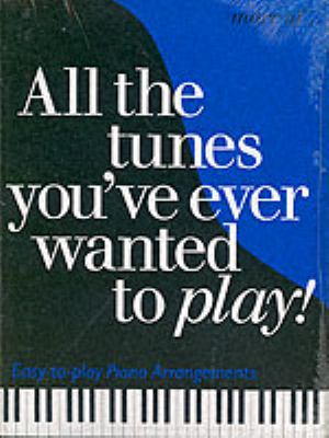 All the Tunes You've Ever Wanted to Play! : Easy-To-Play Piano Arrangements