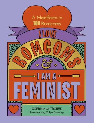 I Love Romcoms and I Am a Feminist : A Manifesto in 100 Romcoms