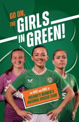 Go on, the Girls in Green! : The Rise and Rise of Ireland's Women's National Soccer Team