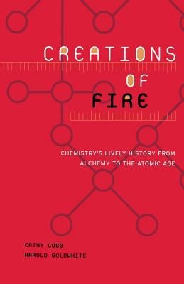 Creations of Fire : Chemistry's Lively History from Alchemy to the Atomic Age