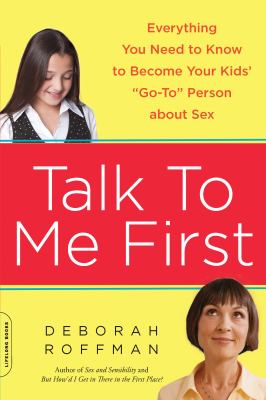 Talk to Me First : Everything You Need to Know to Become Your Kids' "Go-To" Person about Sex