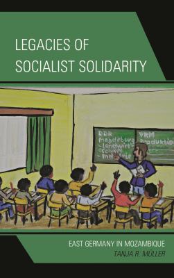 Legacies of Socialist Solidarity : East Germany in Mozambique