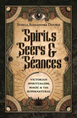 Spirits, Seers and Séances : Victorian Spiritualism, Magic and the Supernatural