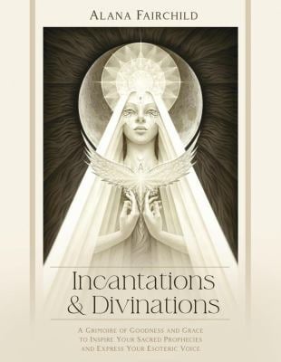 Incantations and Divinations : A Grimoire of Goodness and Grace to Inspire Your Sacred Prophecies and Express Your Esoteric Voice