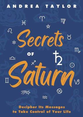 Secrets of Saturn : Decipher Its Messages to Take Control of Your Life