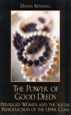 The Power of Good Deeds : Privileged Women and the Social Reproduction of the Upper Class