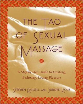 The Tao of Sexual Massage : A Step-by-Step Guide to Exciting, Enduring, Loving Pleasure