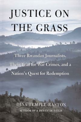 Justice on the Grass : Three Rwandan Journalists, Their Trial for War Crimes and a Nation's Quest for Redemption