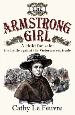 The Armstrong Girl : A Child for Sale: the Battle Against the Victorian Sex Trade