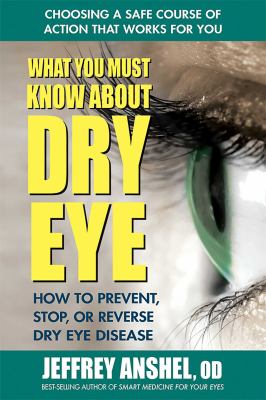 What You Must Know about Dry Eye : How to Prevent, Stop, or Reverse Dry Eye Disease