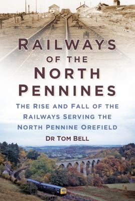 Railways of the North Pennines : The Rise and Fall of the Railways Serving the North Pennine Orefield