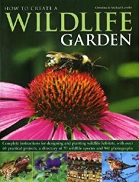 How to Create a Wildlife Garden : Complete Instructions for Designing and Planting Wildlife Habitats, with over 40 Practical Projects, a Directory of 