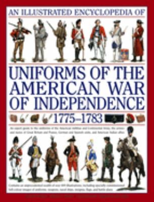 An Illustrated Encyclopedia of Uniforms of the American War of Independence 1775-1783 : An Expert in-Depth Reference on the Armies of the War of the I