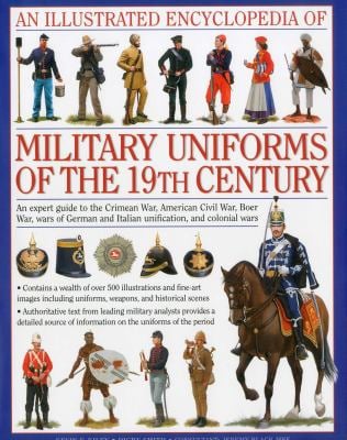 An Illustrated Encyclopedia of Military Uniforms of the 19th Century : An Expert Guide to the American Civil War, the Boer War, the Wars of German and