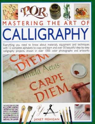 Mastering the Art of Calligraphy : Everything You Need to Know about Materials, Techniques and Equipment, Plus over 50 Beautiful Step-By-step Letterin