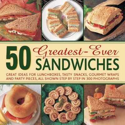 50 Greatest-Ever Sandwiches : Great Ideas for Lunchboxes, Tasty Snacks, Gourmet Wraps and Party Pieces, All Shown Step by Step in 300 Photographs