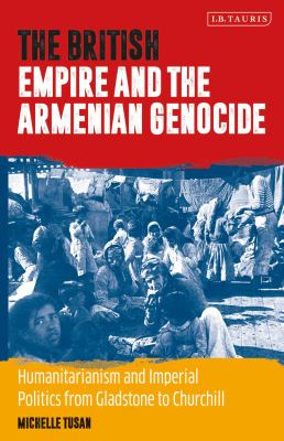 The British Empire and the Armenian Genocide : Humanitarianism and Imperial Politics from Gladstone to Churchill