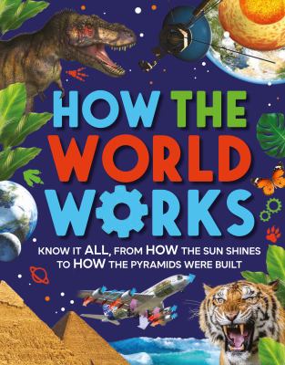 How the World Works : Know It All, from How the Sun Shines to How the Pyramids Were Built
