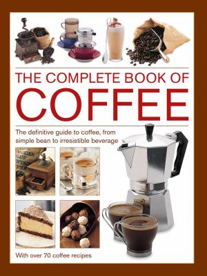Complete Book of Coffee : The Definitive Guide to Coffee, from Simple Bean to Irresistible Beverage, with 70 Coffee Recipes