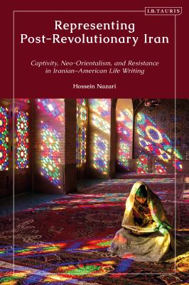 Representing Post-Revolutionary Iran : Captivity, Neo-Orientalism, and Resistance in Iranian-American Life Writing