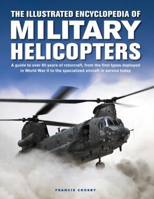 The Illustrated Encyclopedia of Military Helicopters : A Guide to over 80 Years of Rotorcraft, from the First Types Deployed in World War II to the Sp