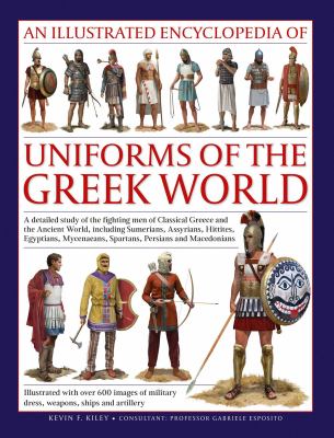 An Illustrated Encyclopedia of Uniforms of the Greek World : A Detailed Study of the Fighting Men of Classical Greece and the Ancient World, Including